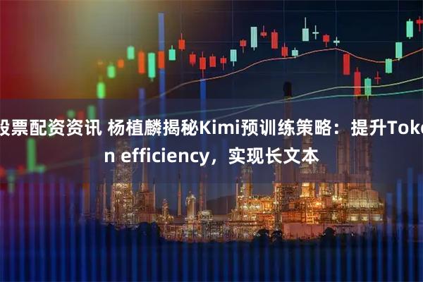 股票配资资讯 杨植麟揭秘Kimi预训练策略:提升Token efficiency,实现长文本