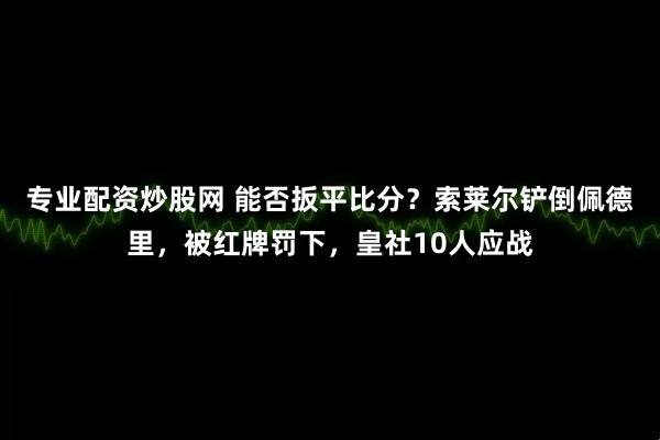 专业配资炒股网 能否扳平比分？索莱尔铲倒佩德里，被红牌罚下，皇社10人应战