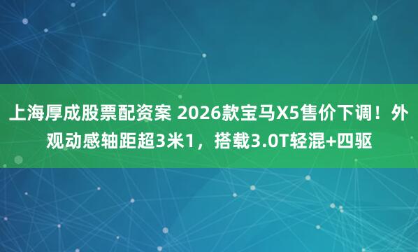 上海厚成股票配资案 2026款宝马X5售价下调!外观动感轴距超3米1,搭载3.0T轻混+四驱