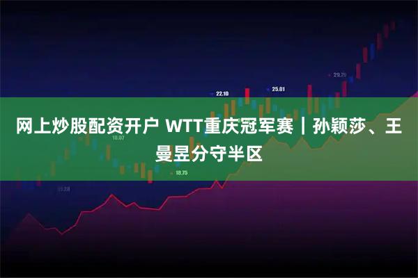 网上炒股配资开户 WTT重庆冠军赛｜孙颖莎、王曼昱分守半区