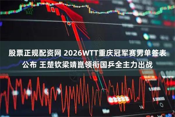 股票正规配资网 2026WTT重庆冠军赛男单签表公布 王楚钦梁靖崑领衔国乒全主力出战